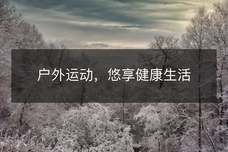 户外运动,悠享健1活 户外运动,悠享健1活