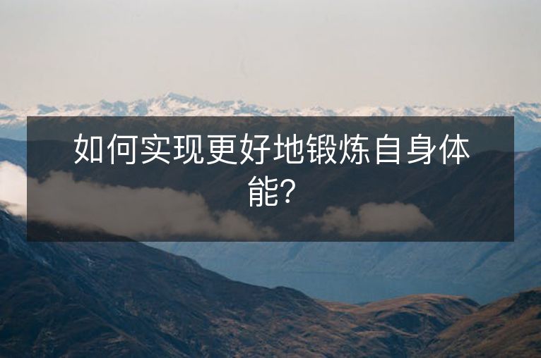 如何实现更好地锻炼自身体能? 如何实现更好地锻炼自身体能?