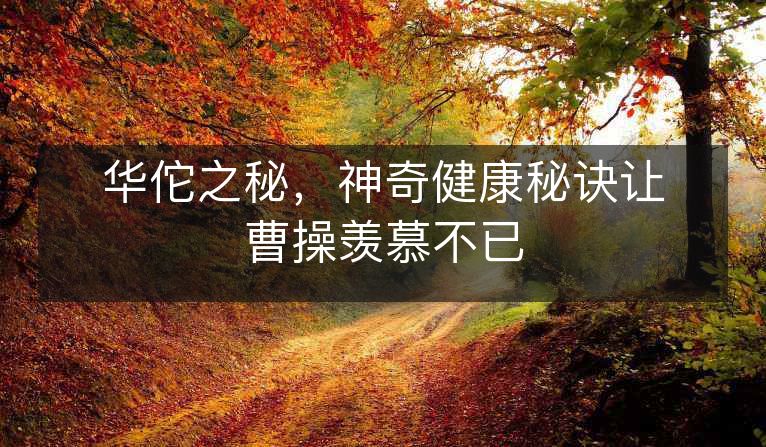 华佗之秘,神奇健康秘诀让曹操羡慕不已 华佗之秘,神奇健康秘诀让曹操羡慕不已