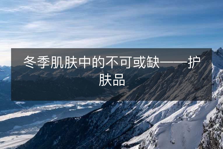 冬季肌肤中的不可或缺——护肤品 冬季肌肤中的不可或缺——护肤品