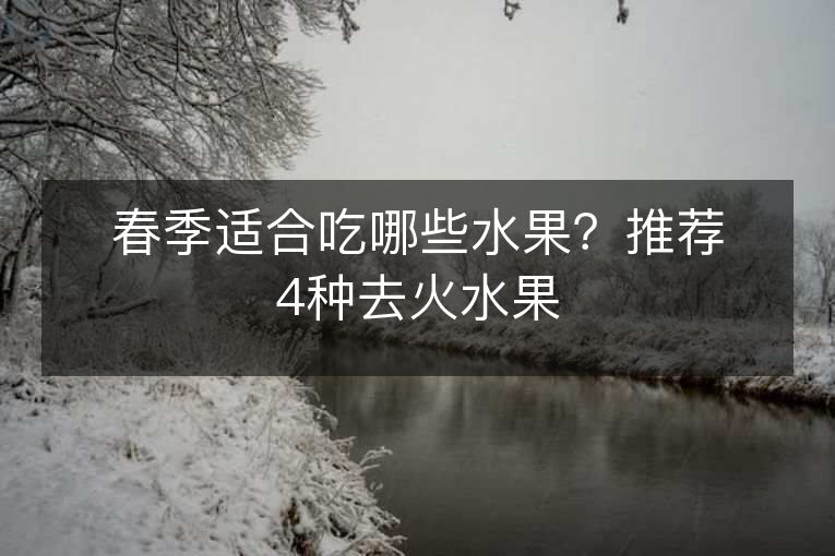 春季适合吃哪些水果?推荐4种去火水果 春季适合吃哪些水果?推荐4种去火水果