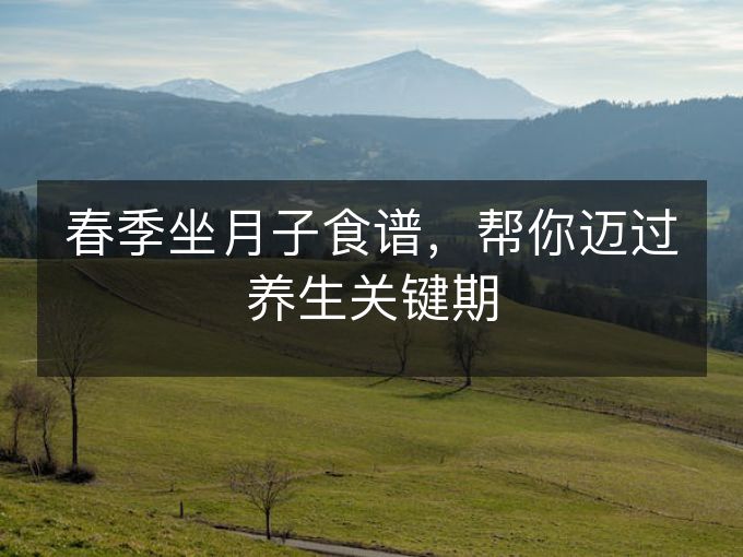 春季坐月子食谱,帮你迈过养生关键期 春季坐月子食谱,帮你迈过养生关键期